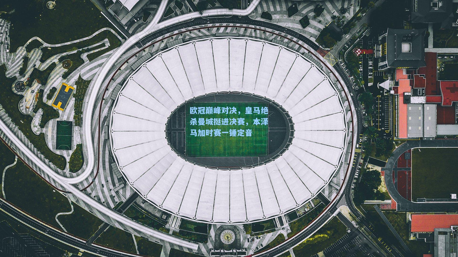 欧冠巅峰对决，皇马绝杀曼城挺进决赛，本泽马加时赛一锤定音