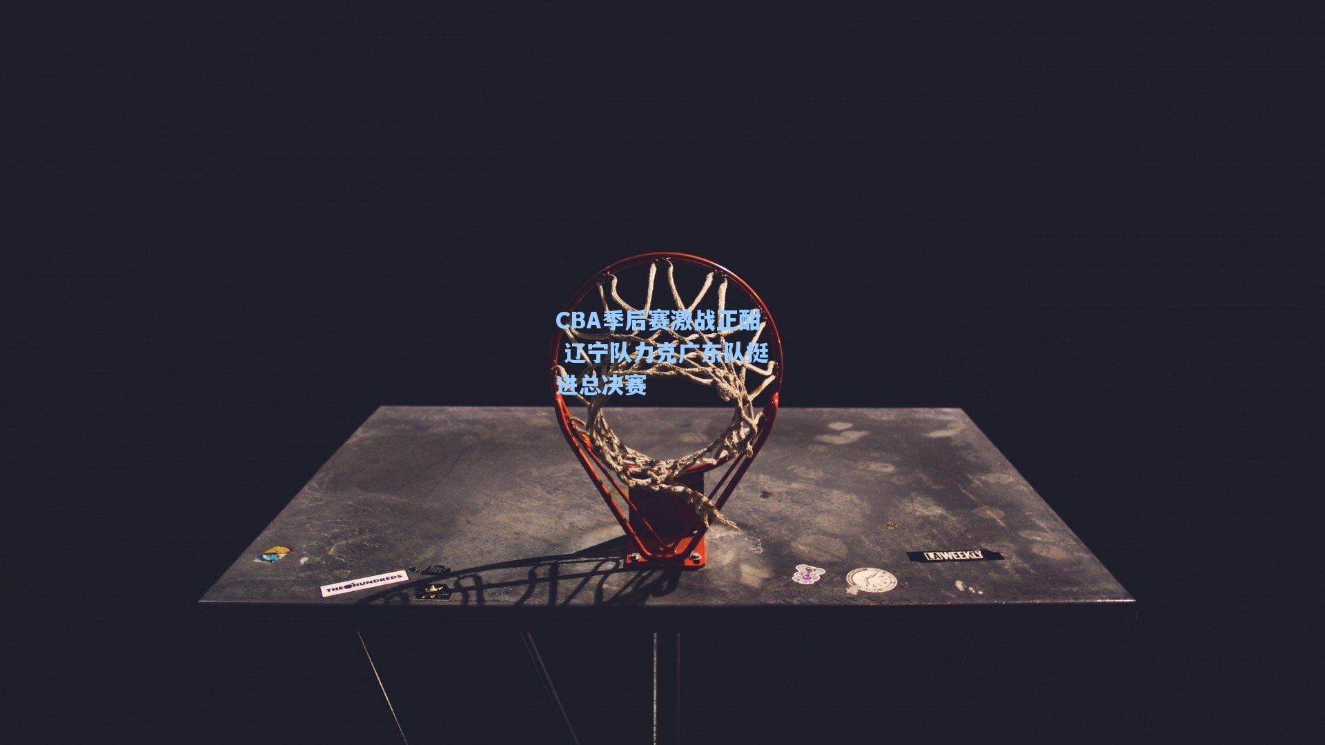 CBA季后赛激战正酣 辽宁队力克广东队挺进总决赛