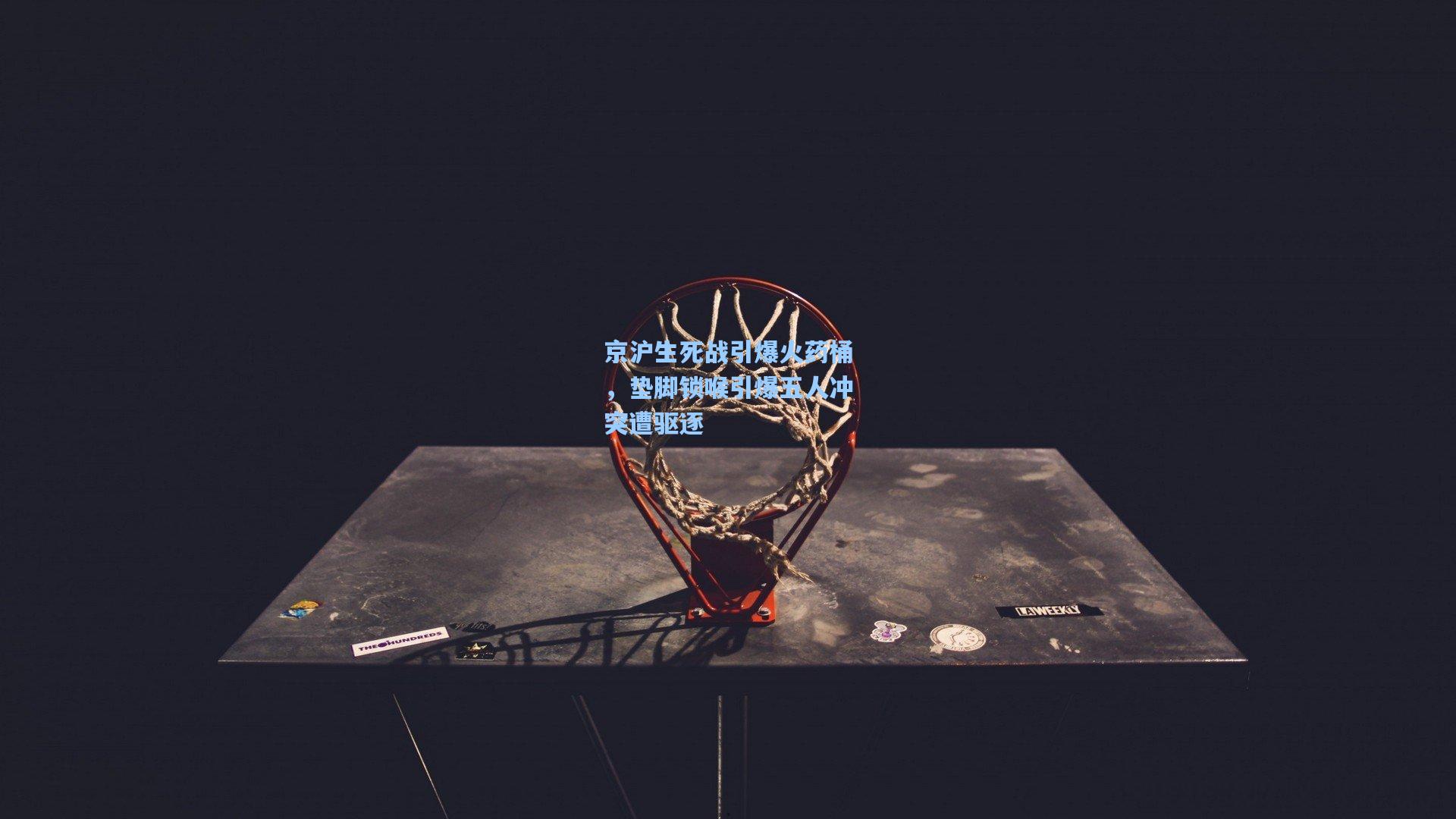 京沪生死战引爆火药桶,垫脚锁喉引爆五人冲突遭驱逐