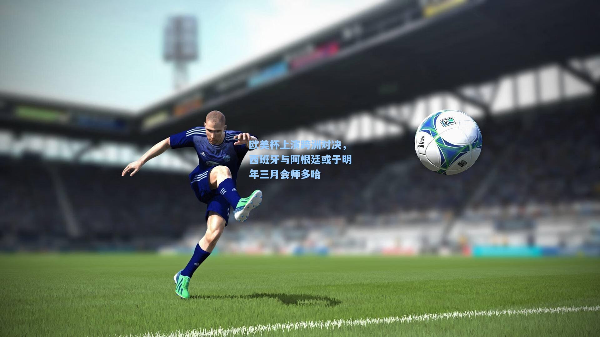 欧美杯上演跨洲对决，西班牙与阿根廷或于明年三月会师多哈