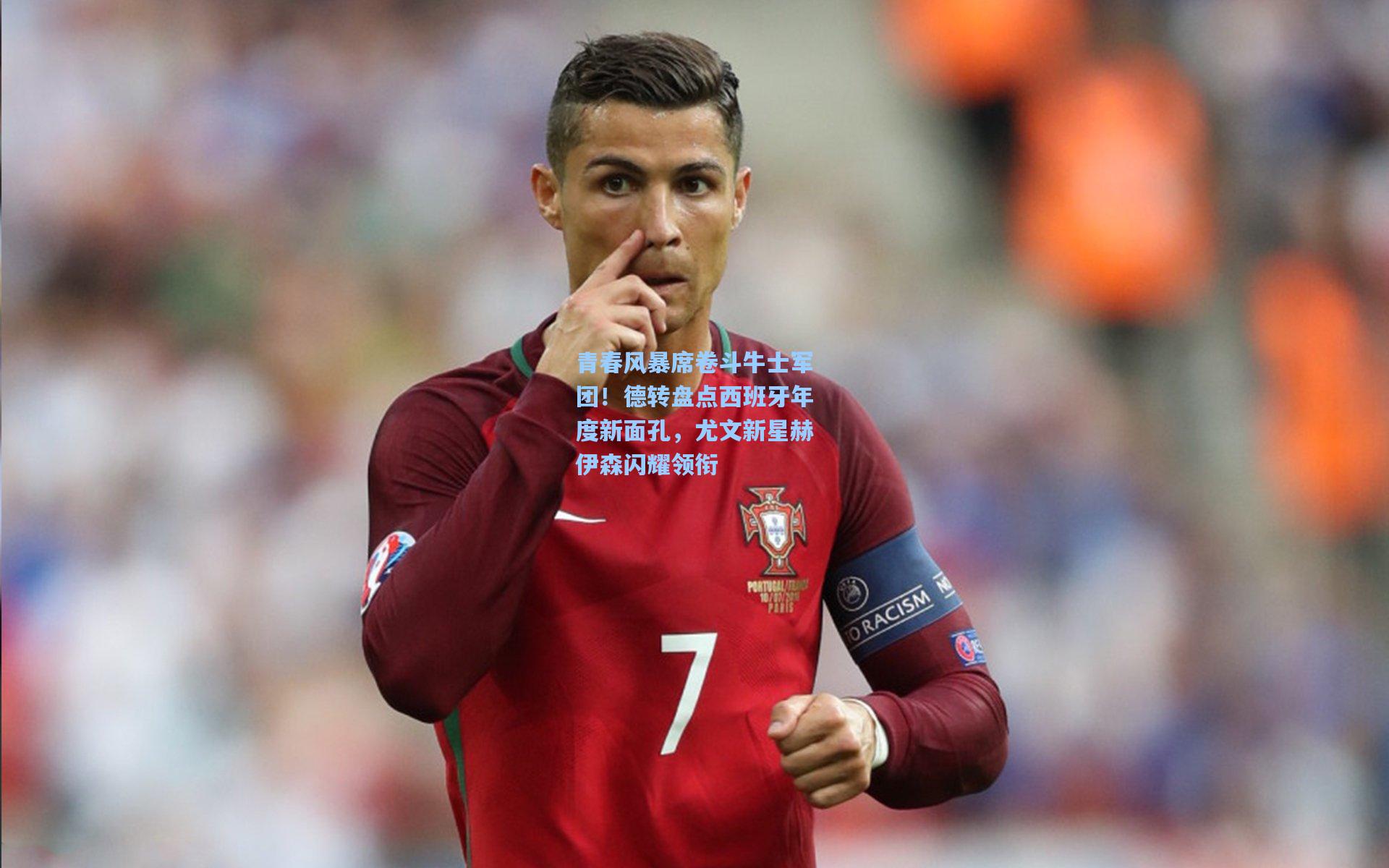 青春风暴席卷斗牛士军团!德转盘点西班牙年度新面孔,尤文新星赫伊森闪耀领衔