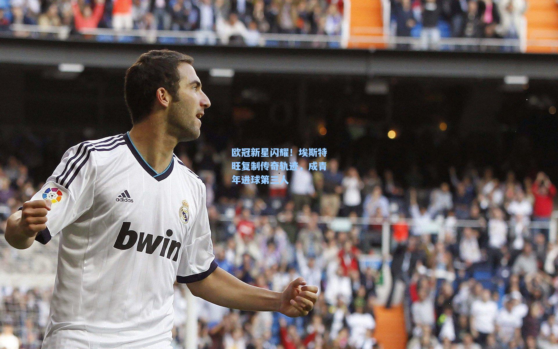 欧冠新星闪耀！埃斯特旺复制传奇轨迹，成青年进球第三人