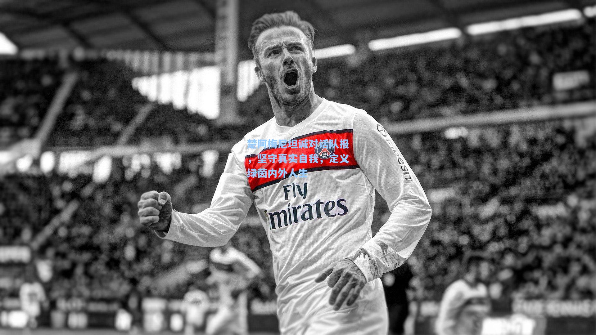 楚阿梅尼坦诚对话队报,坚守真实自我,定义绿茵内外人生