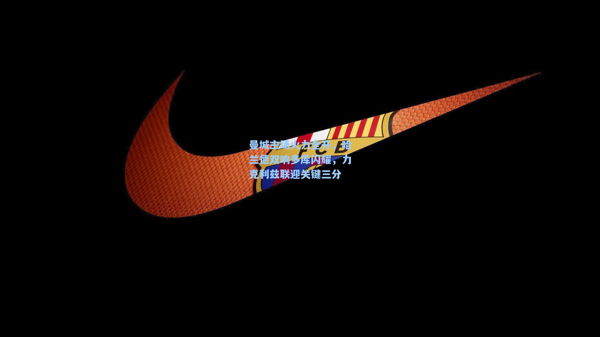 曼城主场火力全开，哈兰德双响多库闪耀，力克利兹联迎关键三分