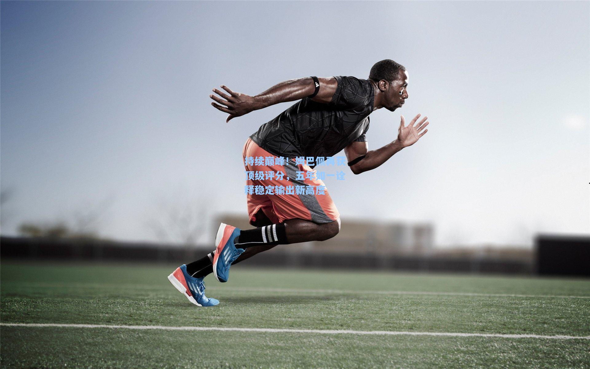 持续巅峰!姆巴佩再获顶级评分,五年如一诠释稳定输出新高度